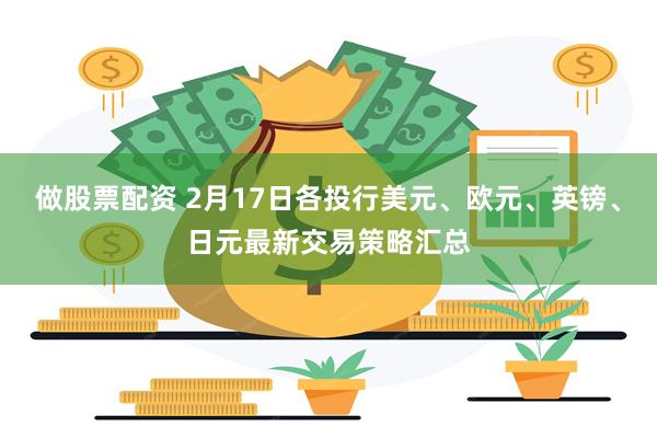 做股票配资 2月17日各投行美元、欧元、英镑、日元最新交易策略汇总