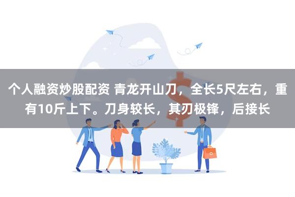 个人融资炒股配资 青龙开山刀，全长5尺左右，重有10斤上下。刀身较长，其刃极锋，后接长