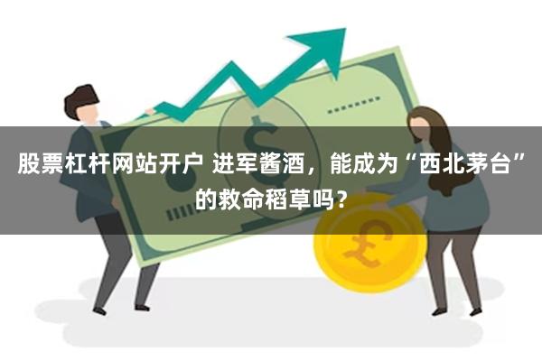 股票杠杆网站开户 进军酱酒，能成为“西北茅台”的救命稻草吗？