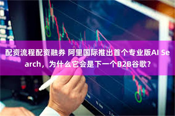 配资流程配资融券 阿里国际推出首个专业版AI Search，为什么它会是下一个B2B谷歌？