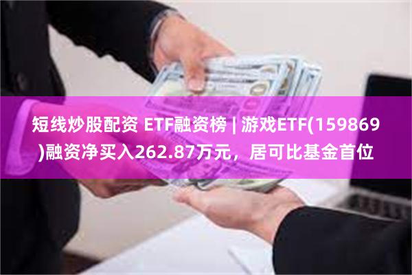 短线炒股配资 ETF融资榜 | 游戏ETF(159869)融资净买入262.87万元，居可比基金首位