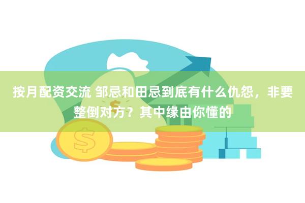按月配资交流 邹忌和田忌到底有什么仇怨，非要整倒对方？其中缘由你懂的