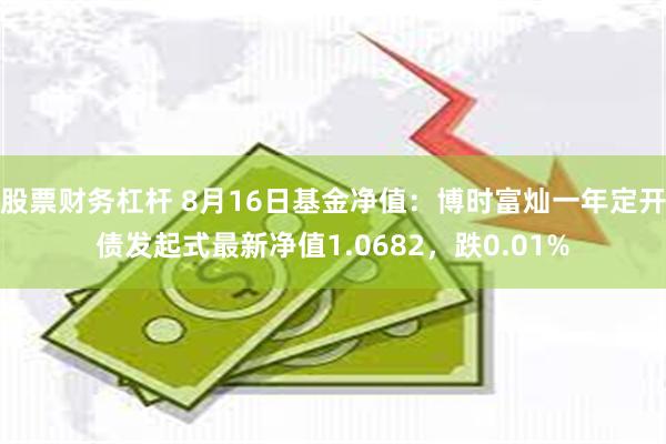 股票财务杠杆 8月16日基金净值：博时富灿一年定开债发起式最新净值1.0682，跌0.01%
