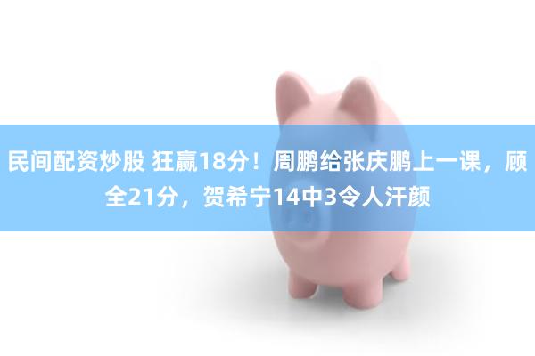 民间配资炒股 狂赢18分！周鹏给张庆鹏上一课，顾全21分，贺希宁14中3令人汗颜