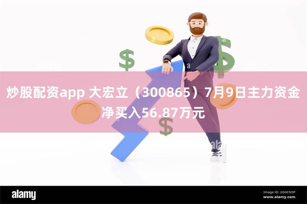 炒股配资app 大宏立（300865）7月9日主力资金净买入56.87万元