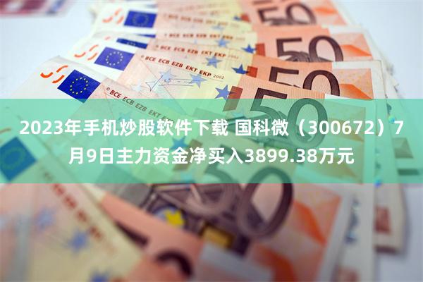 2023年手机炒股软件下载 国科微（300672）7月9日主力资金净买入3899.38万元