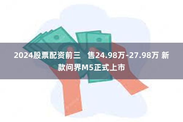 2024股票配资前三   售24.98万-27.98万 新款问界M5正式上市