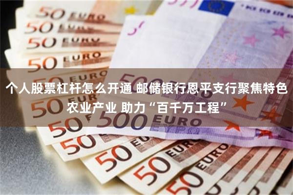 个人股票杠杆怎么开通 邮储银行恩平支行聚焦特色农业产业 助力“百千万工程”