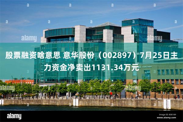 股票融资啥意思 意华股份（002897）7月25日主力资金净卖出1131.34万元