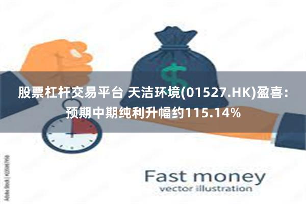 股票杠杆交易平台 天洁环境(01527.HK)盈喜：预期中期纯利升幅约115.14%