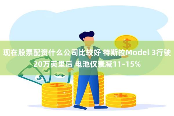 现在股票配资什么公司比较好 特斯拉Model 3行驶20万英里后 电池仅衰减11-15%