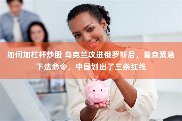 如何加杠杆炒股 乌克兰攻进俄罗斯后，普京紧急下达命令，中国划出了三条红线