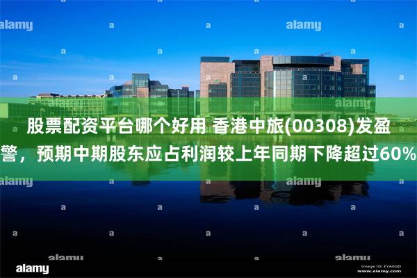 股票配资平台哪个好用 香港中旅(00308)发盈警，预期中期股东应占利润较上年同期下降超过60%