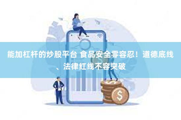 能加杠杆的炒股平台 食品安全零容忍！道德底线、法律红线不容突破