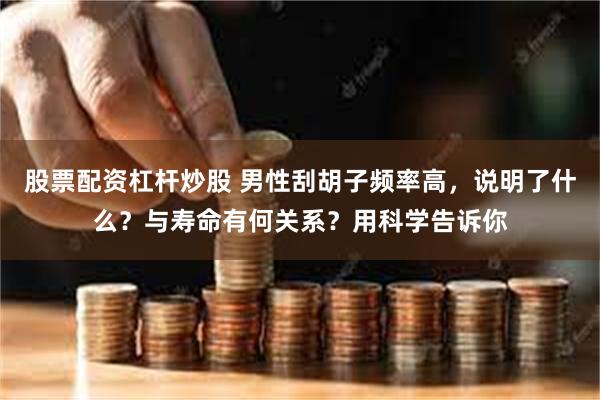 股票配资杠杆炒股 男性刮胡子频率高，说明了什么？与寿命有何关系？用科学告诉你