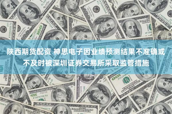陕西期货配资 神思电子因业绩预测结果不准确或不及时被深圳证券交易所采取监管措施