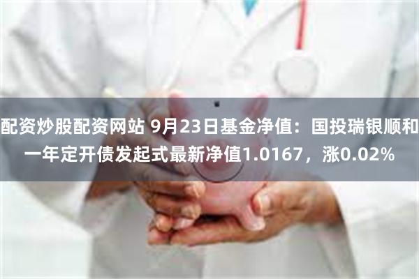 配资炒股配资网站 9月23日基金净值：国投瑞银顺和一年定开债发起式最新净值1.0167，涨0.02%