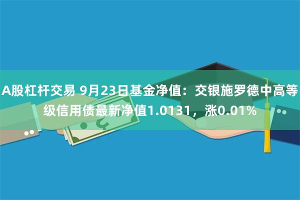 A股杠杆交易 9月23日基金净值：交银施罗德中高等级信用债最新净值1.0131，涨0.01%