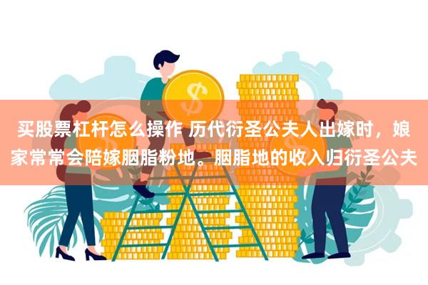 买股票杠杆怎么操作 历代衍圣公夫人出嫁时，娘家常常会陪嫁胭脂粉地。胭脂地的收入归衍圣公夫