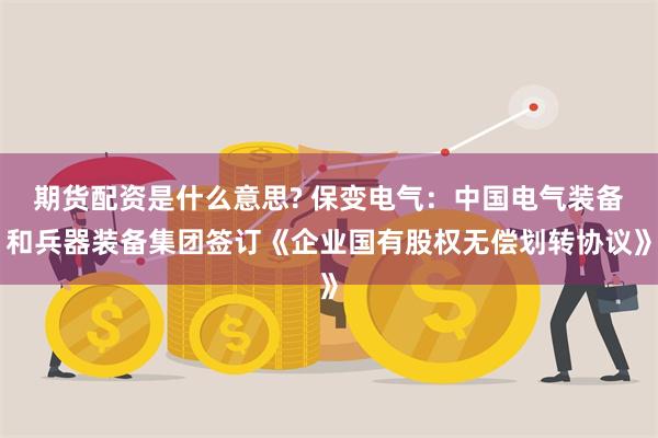期货配资是什么意思? 保变电气：中国电气装备和兵器装备集团签订《企业国有股权无偿划转协议》