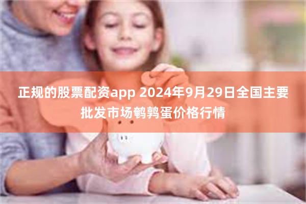 正规的股票配资app 2024年9月29日全国主要批发市场鹌鹑蛋价格行情
