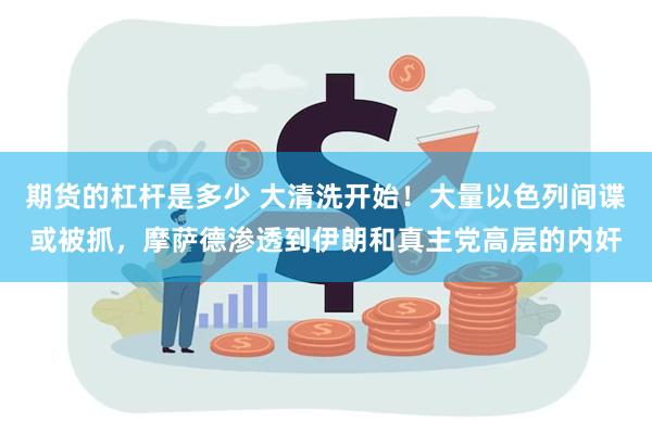 期货的杠杆是多少 大清洗开始！大量以色列间谍或被抓，摩萨德渗透到伊朗和真主党高层的内奸