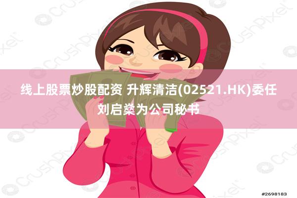 线上股票炒股配资 升辉清洁(02521.HK)委任刘启燊为公司秘书