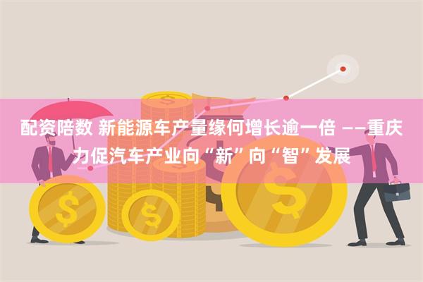 配资陪数 新能源车产量缘何增长逾一倍 ——重庆力促汽车产业向“新”向“智”发展
