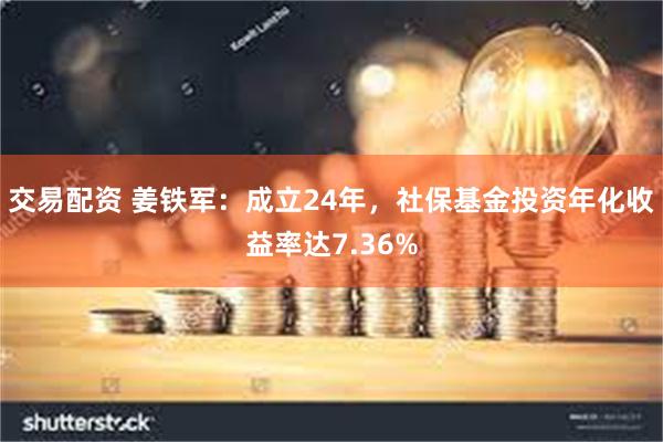 交易配资 姜铁军：成立24年，社保基金投资年化收益率达7.36%