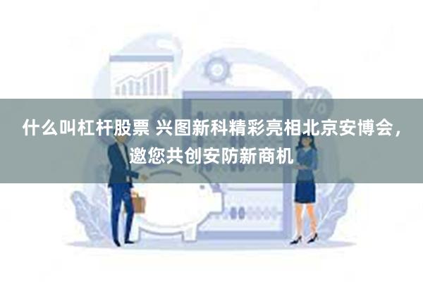 什么叫杠杆股票 兴图新科精彩亮相北京安博会，邀您共创安防新商机