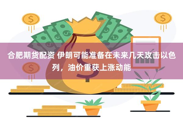 合肥期货配资 伊朗可能准备在未来几天攻击以色列，油价重获上涨动能