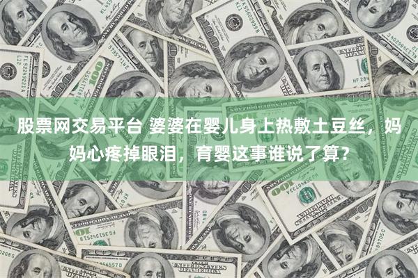 股票网交易平台 婆婆在婴儿身上热敷土豆丝，妈妈心疼掉眼泪，育婴这事谁说了算？