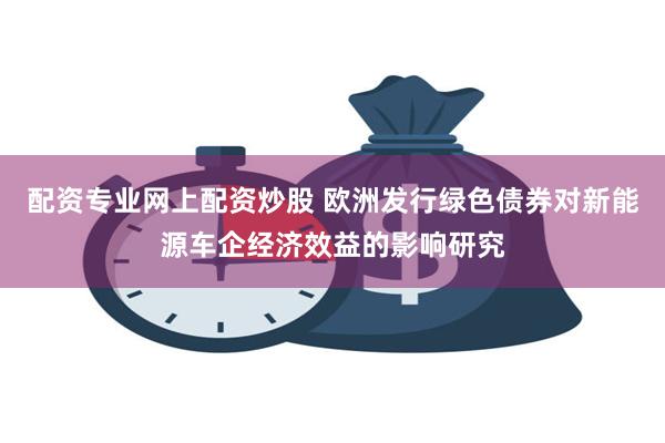 配资专业网上配资炒股 欧洲发行绿色债券对新能源车企经济效益的影响研究