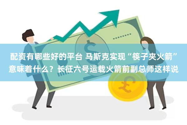 配资有哪些好的平台 马斯克实现“筷子夹火箭”意味着什么？长征六号运载火箭前副总师这样说