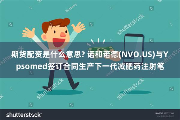 期货配资是什么意思? 诺和诺德(NVO.US)与Ypsomed签订合同生产下一代减肥药注射笔