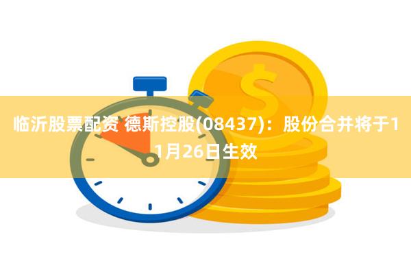 临沂股票配资 德斯控股(08437)：股份合并将于11月26日生效
