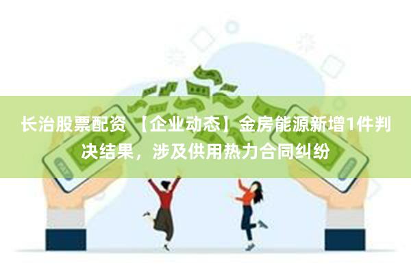 长治股票配资 【企业动态】金房能源新增1件判决结果，涉及供用热力合同纠纷
