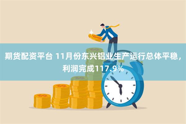 期货配资平台 11月份东兴铝业生产运行总体平稳，利润完成117.9%
