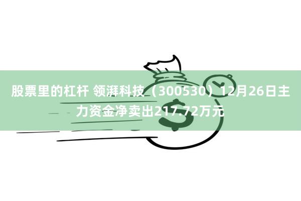 股票里的杠杆 领湃科技（300530）12月26日主力资金净卖出217.72万元
