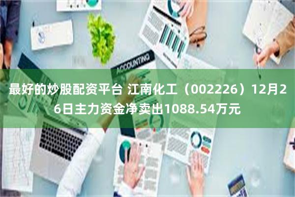 最好的炒股配资平台 江南化工（002226）12月26日主力资金净卖出1088.54万元