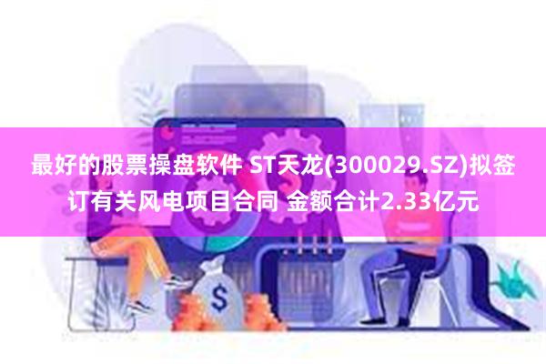 最好的股票操盘软件 ST天龙(300029.SZ)拟签订有关风电项目合同 金额合计2.33亿元
