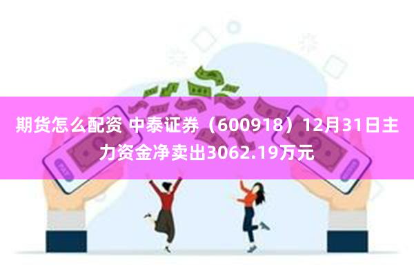 期货怎么配资 中泰证券（600918）12月31日主力资金净卖出3062.19万元