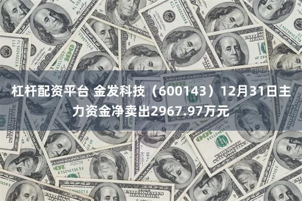 杠杆配资平台 金发科技（600143）12月31日主力资金净卖出2967.97万元