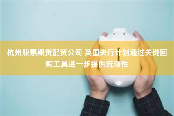 杭州股票期货配资公司 英国央行计划通过关键回购工具进一步提供流动性