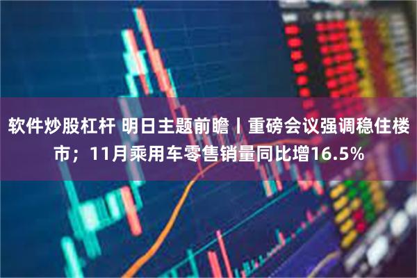 软件炒股杠杆 明日主题前瞻丨重磅会议强调稳住楼市；11月乘用车零售销量同比增16.5%