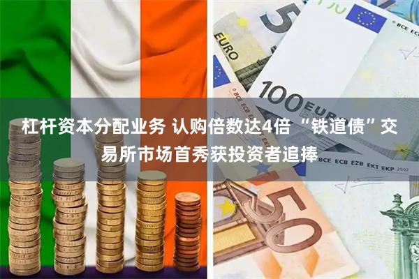 杠杆资本分配业务 认购倍数达4倍 “铁道债”交易所市场首秀获投资者追捧
