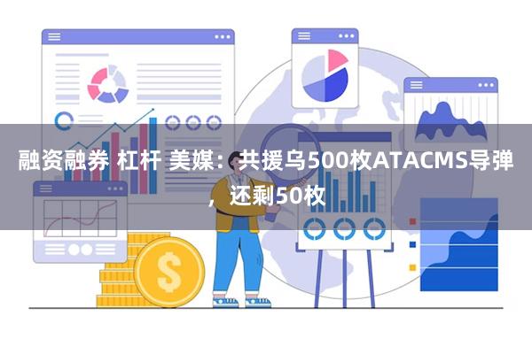 融资融券 杠杆 美媒：共援乌500枚ATACMS导弹，还剩50枚