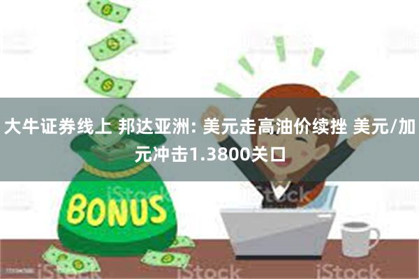 大牛证券线上 邦达亚洲: 美元走高油价续挫 美元/加元冲击1.3800关口