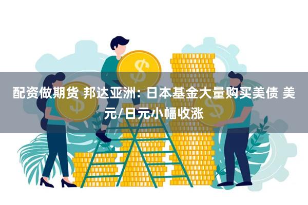 配资做期货 邦达亚洲: 日本基金大量购买美债 美元/日元小幅收涨