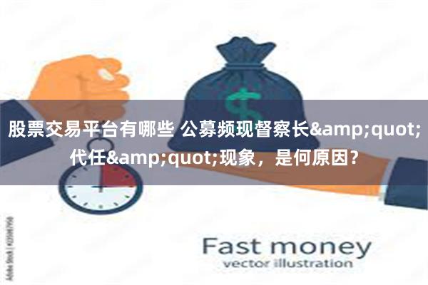 股票交易平台有哪些 公募频现督察长&quot;代任&quot;现象，是何原因？